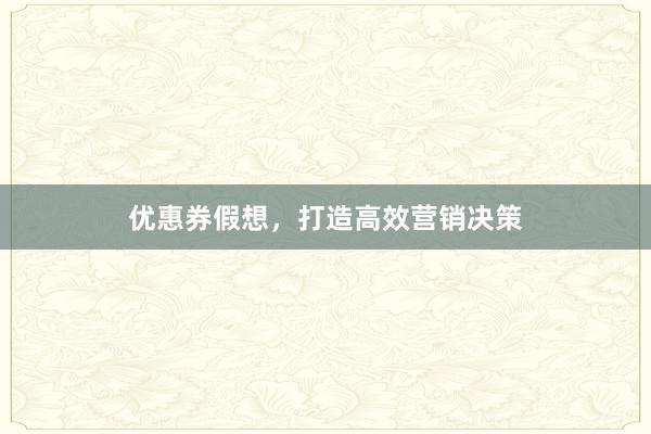 优惠券假想，打造高效营销决策
