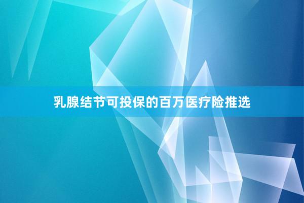 乳腺结节可投保的百万医疗险推选